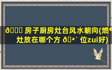 🐘 房子厨房灶台风水朝向(燃气灶放在哪个方 🪴 位zui
好)
